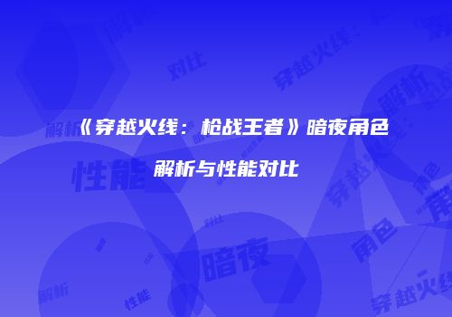 《穿越火线：枪战王者》暗夜角色解析与性能对比