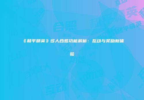 《和平精英》多人合照功能解析：互动与奖励新体验