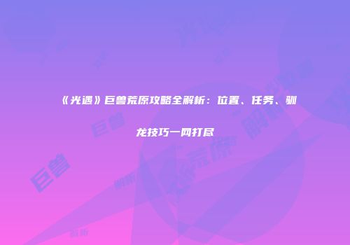 《光遇》巨兽荒原攻略全解析：位置、任务、驯龙技巧一网打尽
