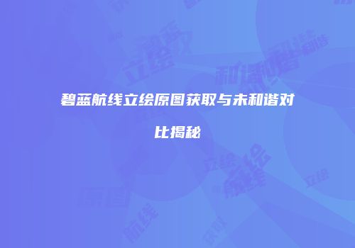 碧蓝航线立绘原图获取与未和谐对比揭秘