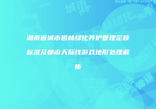 湖南省城市园林绿化养护管理定额标准及都市天际线游戏地形处理解析
