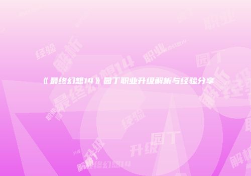 《最终幻想14》园丁职业升级解析与经验分享