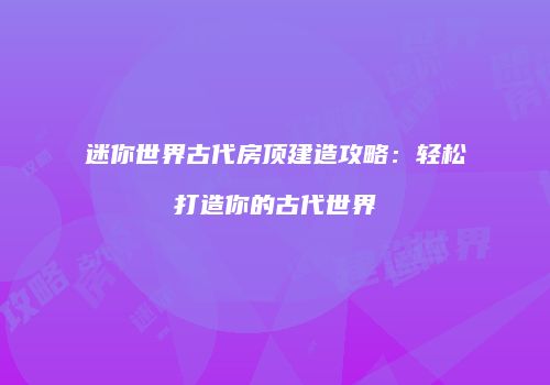 迷你世界古代房顶建造攻略：轻松打造你的古代世界