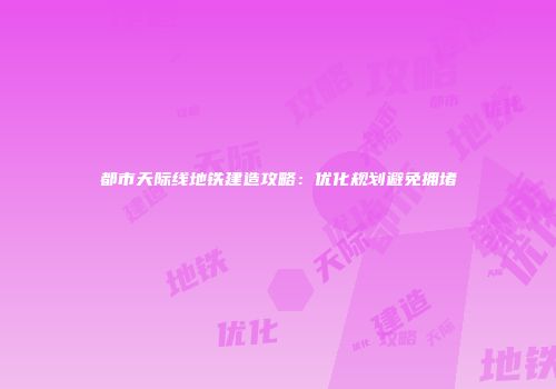都市天际线地铁建造攻略：优化规划避免拥堵