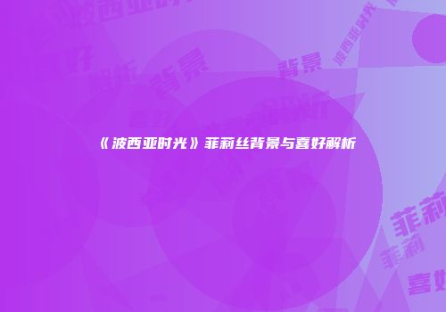 《波西亚时光》菲莉丝背景与喜好解析