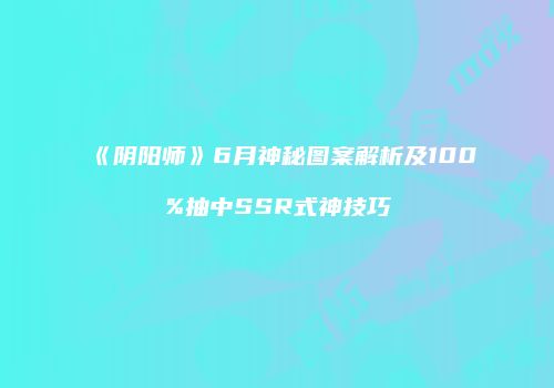 《阴阳师》6月神秘图案解析及100%抽中SSR式神技巧
