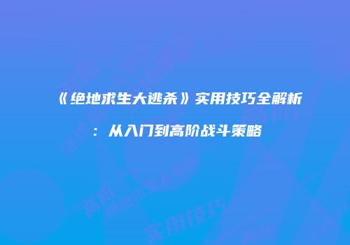 《绝地求生大逃杀》实用技巧全解析：从入门到高阶战斗策略