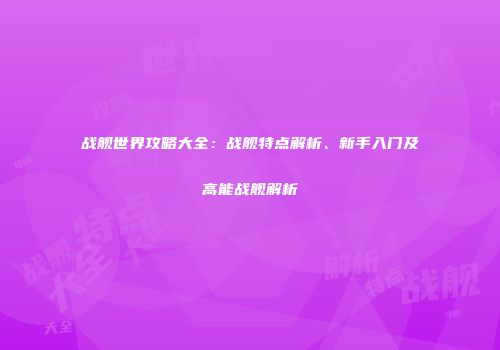 战舰世界攻略大全：战舰特点解析、新手入门及高能战舰解析
