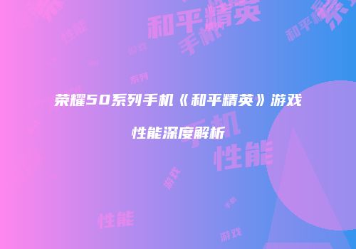 荣耀50系列手机《和平精英》游戏性能深度解析