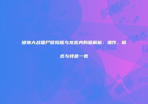 植物大战僵尸冒险版与龙宫内购版解析：操作、模式与特色一览