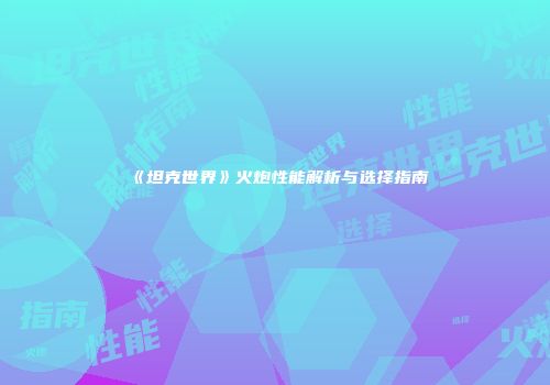 《坦克世界》火炮性能解析与选择指南