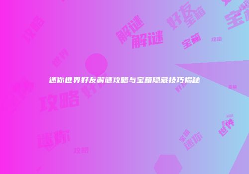 迷你世界好友解谜攻略与宝箱隐藏技巧揭秘