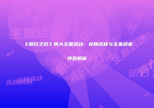 《明日之后》两大主题活动：龙腾虎跃与玉兔迎春特色解析