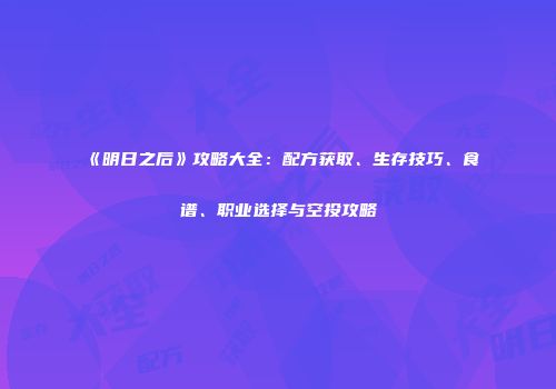 《明日之后》攻略大全：配方获取、生存技巧、食谱、职业选择与空投攻略