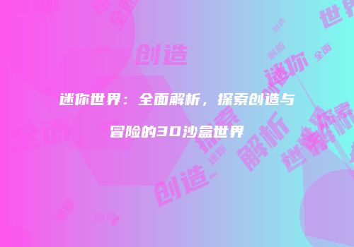 迷你世界：全面解析，探索创造与冒险的3D沙盒世界