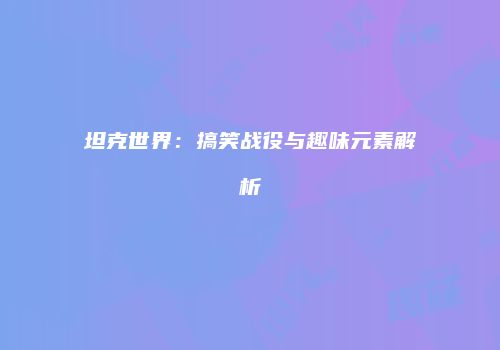 坦克世界：搞笑战役与趣味元素解析