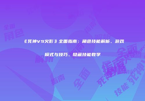 《死神VS火影》全面指南：角色技能解析、游戏模式与技巧、隐藏技能教学