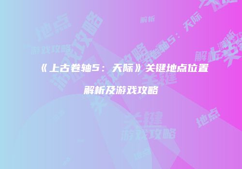 《上古卷轴5：天际》关键地点位置解析及游戏攻略