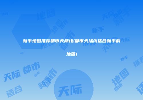 新手地图推荐都市天际线(都市天际线适合新手的地图)
