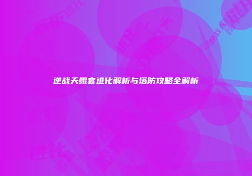 逆战天鲲套进化解析与塔防攻略全解析