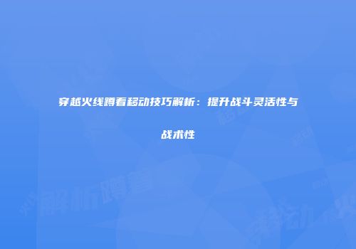 穿越火线蹲着移动技巧解析：提升战斗灵活性与战术性