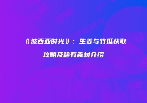 《波西亚时光》：生姜与竹瓜获取攻略及稀有食材介绍