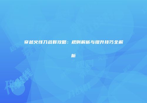 穿越火线刀战群攻略：规则解析与提升技巧全解析
