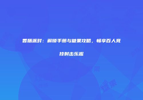 香肠派对：解锁手册与糖果攻略，畅享百人竞技射击乐趣