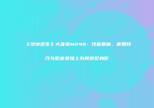 《绝地求生》大菠萝M249：性能解析、使用技巧与职业赛场上为何鲜见身影