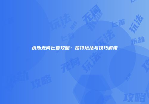 永劫无间匕首攻略：独特玩法与技巧解析