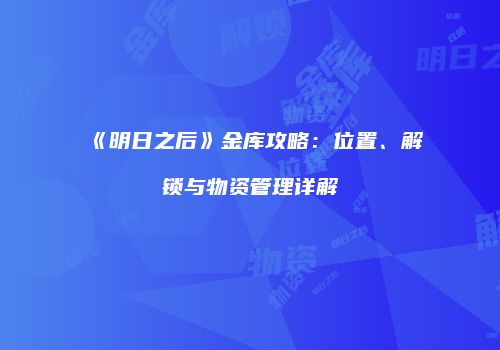 《明日之后》金库攻略：位置、解锁与物资管理详解