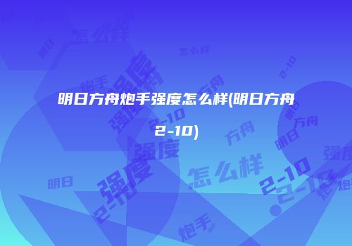 明日方舟炮手强度怎么样(明日方舟2-10)