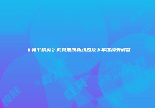 《和平精英》载具皮肤新动态及下车键消失解答