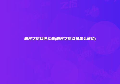 明日之后找谁众筹(明日之后众筹怎么成功)