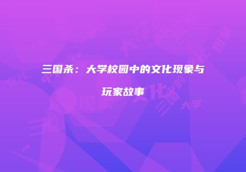 三国杀：大学校园中的文化现象与玩家故事