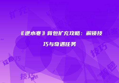 《逆水寒》背包扩充攻略：解锁技巧与奇遇任务