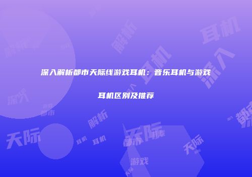 深入解析都市天际线游戏耳机：音乐耳机与游戏耳机区别及推荐