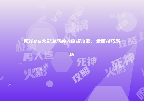 死神VS火影漩涡鸣人连招攻略：全面技巧解析