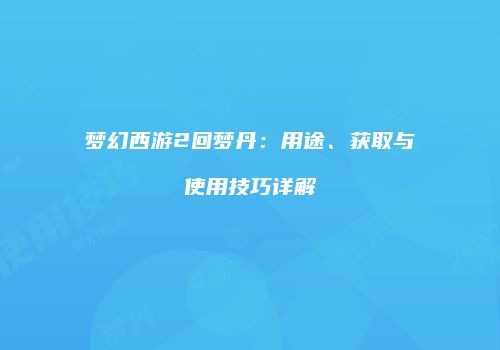 梦幻西游2回梦丹：用途、获取与使用技巧详解