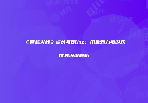 《穿越火线》橘长与Blitz：角色魅力与游戏世界深度解析