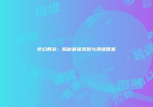 梦幻西游：揭秘最强武器与顶级图鉴