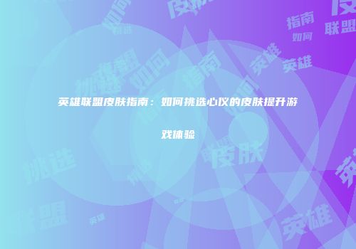 英雄联盟皮肤指南：如何挑选心仪的皮肤提升游戏体验