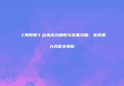 《阴阳师》山兔高效刷取与设置攻略：发挥最大效能全解析