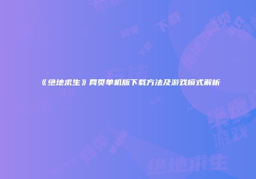 《绝地求生》网页单机版下载方法及游戏模式解析