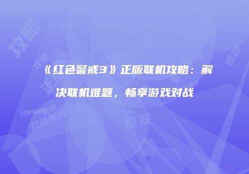 《红色警戒3》正版联机攻略：解决联机难题，畅享游戏对战