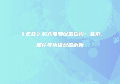 《逆战》游戏电脑配置指南：基本、推荐与顶级配置解析