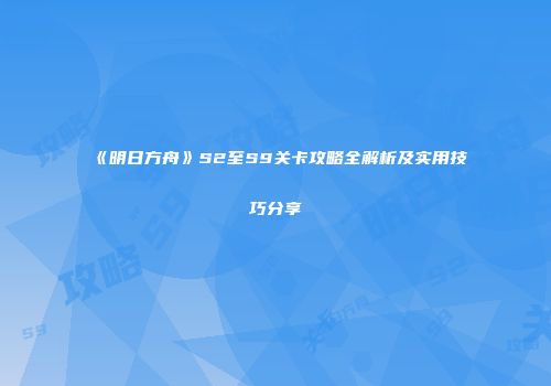 《明日方舟》S2至S9关卡攻略全解析及实用技巧分享
