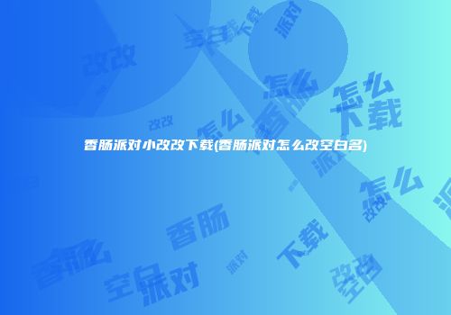 香肠派对小改改下载(香肠派对怎么改空白名)