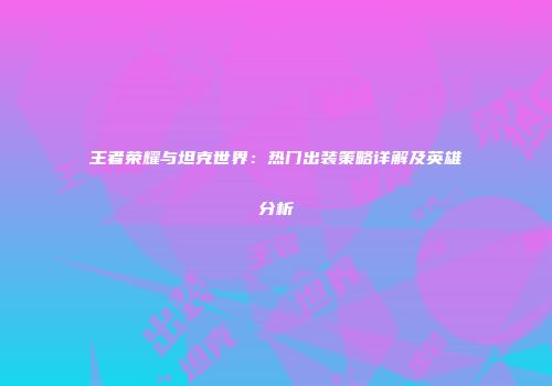王者荣耀与坦克世界：热门出装策略详解及英雄分析
