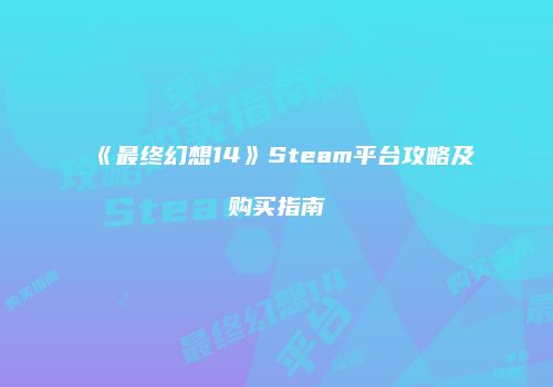 《最终幻想14》Steam平台攻略及购买指南